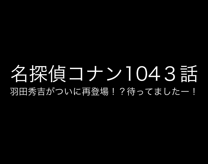 名探偵コナン インスペクター ブログ 名探偵コナン羽田秀吉登場 １０４３話 ネタバレあり