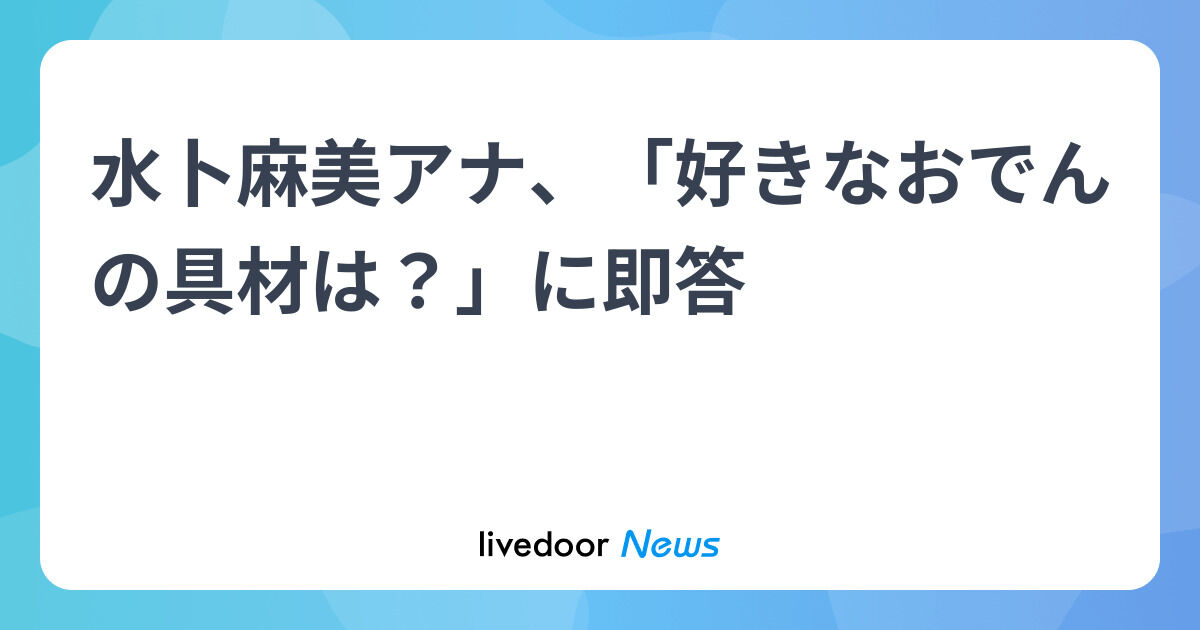 【水卜麻美アナのたまご愛が爆発！】「好きなおでんの具は？」に迷わず即答した答えが可愛すぎた♡
