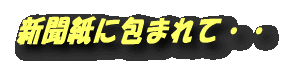 新聞紙に包まれて・・