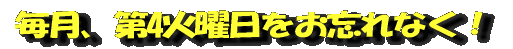 毎月、第4火曜日をお忘れなく!