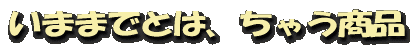 いままでとは、ちゃう商品