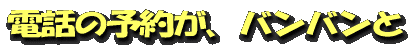 電話の予約が、バンバンと
