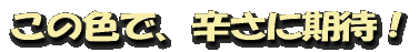 この色で、辛さに期待!