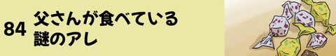 84父さんが食べている謎のアレ
