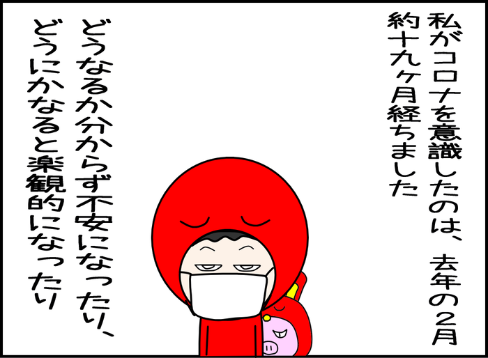 私がコロナウィルスを意識したのは去年の2月。どうなるか分からず不安になったり、楽観的になったり