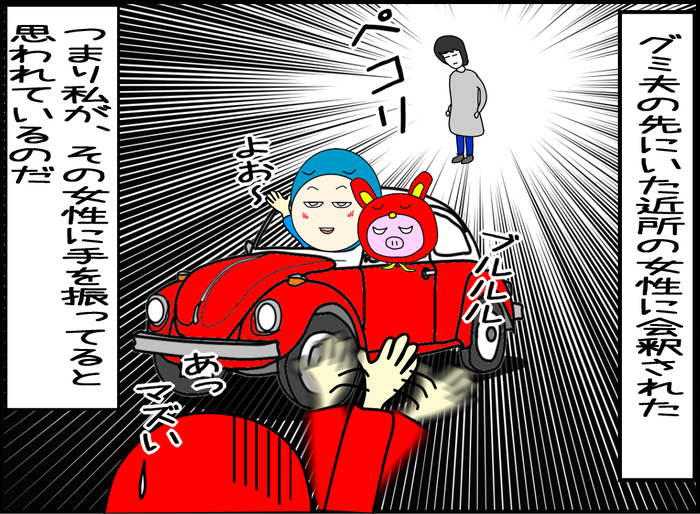 その時、偶然にもグミ夫の車の先にいた近所の女性に会釈された。つまり私がその女性に手を振ってると勘違いされたのだ