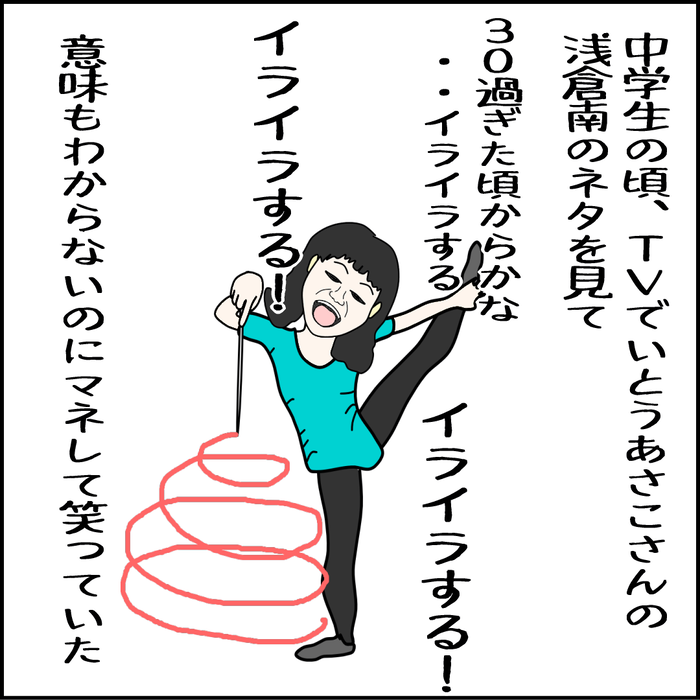 中学生の頃、いとうあさこの浅倉南のネタ「30歳過ぎたらイライラする」を見て、意味も分からないのに笑っていた