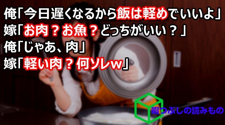 俺 今日遅くなるから飯は軽めでいいよ 嫁 お肉 お魚 どっちがいい 俺 じゃあ 肉 嫁 軽い肉 何ソレw 暇つぶしの読みものまとめ 俺 今日遅くなるから飯は軽めでいいよ 嫁 お肉 お魚 どっちがいい 俺 じゃあ 肉 嫁 軽い肉 何ソレw 暇つぶしの読みものまとめ