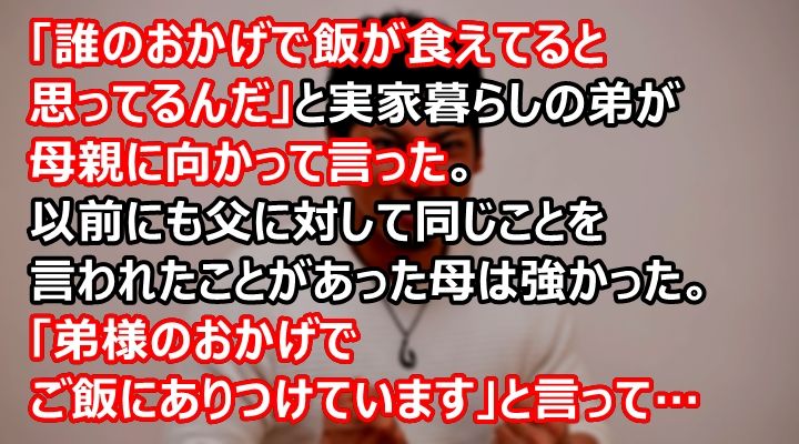 誰のおかげで飯が食えてると思ってるんだ と実家暮らしの弟が母親に向かって言った 以前にも父に対して同じことを言われたことがあった母は強かった 弟様のおかげでご飯にあり 暇つぶしの読みものまとめ
