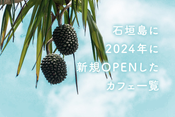 GW旅行の参考に！石垣島に2024年に新規オープンしたカフェ5店舗【いしつーまとめ】