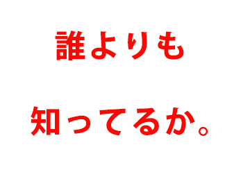 誰よりも知ってるか！！！！！