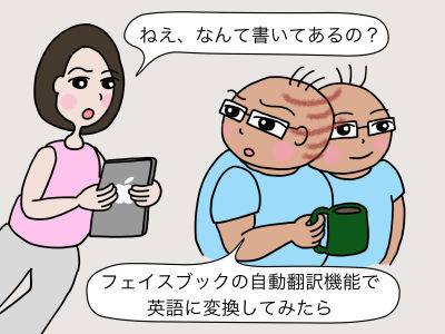 「ねえ、なんて書いてあるの?」「フェイスブックの自動翻訳機能で、英語に変換してみたら」