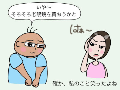 「いや〜、そろそろ老眼鏡を買おうかと」「はあ〜」 「確か、私のこと笑ってたよね」