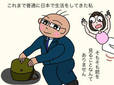 これまで普通に日本で生活をしてきた私 そもそも銃を見ることなんてありません