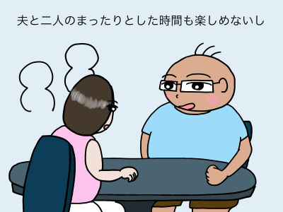 夫と二人のまったりとした時間も楽しめないし
