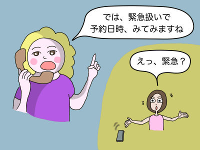 「では、緊急扱いで予約日時、みてみますね」「えっ、緊急?」