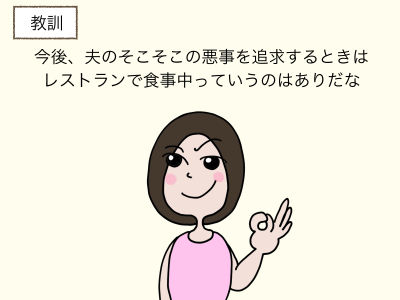 教訓 今後、夫のそこそこの悪事を追求するときはレストランで食事中っていうのはありだな