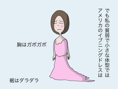 でも私の貧弱で小さな体型ではアメリカのイブニングドレスは 裾はダラダラ 胸はガボガボ