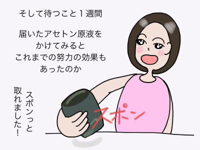 そして待つこと1週間 届いたアセトン原液をかけてみると これまでの努力の効果もあったのか スポンっと取れました!