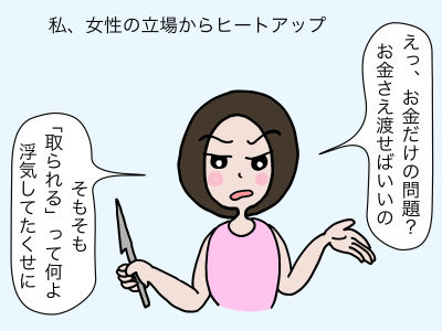 3
私、女性の立場からヒートアップ「えっ、お金だけの問題?お金さえ渡せばいいの そもそも「取られる」って何よ 浮気してたくせに」