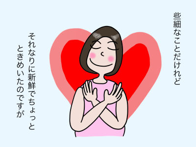 些細なことだけれど、それなりに新鮮でちょっとときめいたのですが