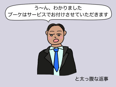 「う〜ん、わかりました。ブーケはサービスでおつけさせていただきます」と太っ腹な返事