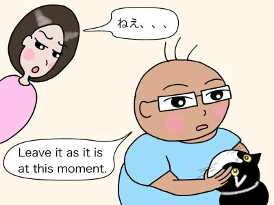 「ねえ、、、」「Leave it as it is at this moment.」
