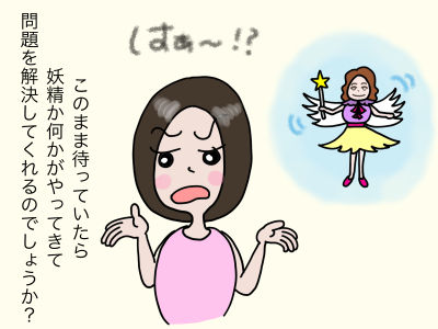 はぁ〜、このまま待っていたら妖精か何かがやってきて問題を解決してくれるのでしょうか?