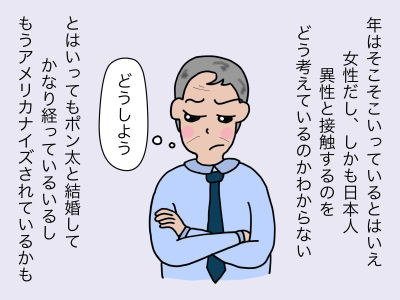 年はそこそこいっているとはいえ女性だししかも日本人 異性と接触するのをどう考えているのかわからない とはいってもポン太と結婚してかなり経っているいるしもうアメリカナイズされているかも「どうしよう、、、」
