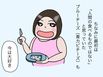 ちなみに最初は「人間の食べるものではない」と思っていたブルーチーズ(青カビチーズ)も今は大好き