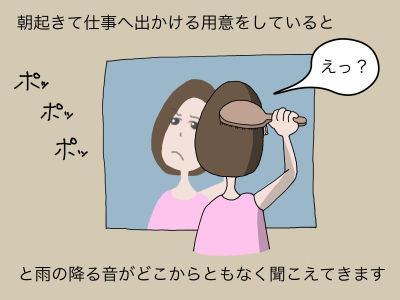 朝起きて仕事へ出かける用意をしていると「ポツ・ポツ・ポツ」と雨の振る音がどこからともなく聞こえてきます