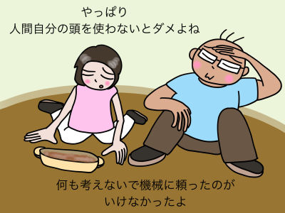 やっぱり、人間自分の頭を使わないとダメよね 何も考えないで機械に頼ったのがいけなかったよね