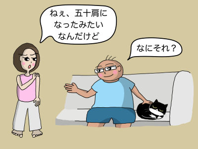「ねえ、五十肩になったみたいんだけど」「なにそれ?」