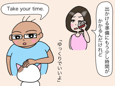 「出かける準備にもう少し時間がかかるんだけれど」 Take your time. 「ゆっくりでいいよ」