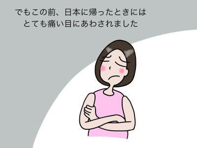 でもこの前、日本に帰ったときにはとても痛い目にあわされました
