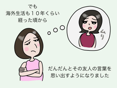 でも、海外生活も10年くらい経つと、だんだんとその友人の言葉を思い出すようになりました