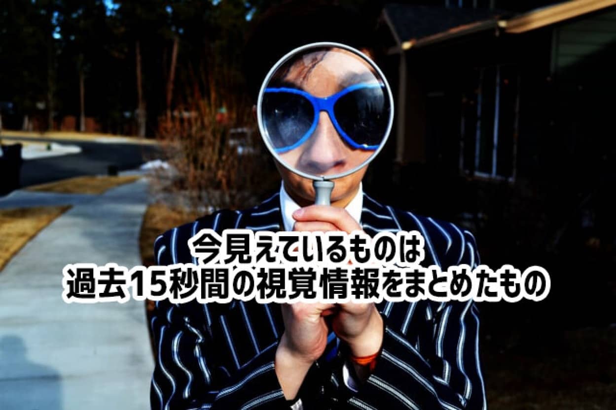 リアルタイムでは見えていない。人が今見ているものは、過去15秒までの視覚情報をまとめたもの