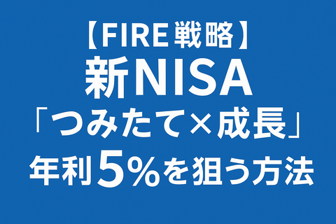 【FIRE戦略】新NISA“つみたて×成長”で年利5％を狙う方法