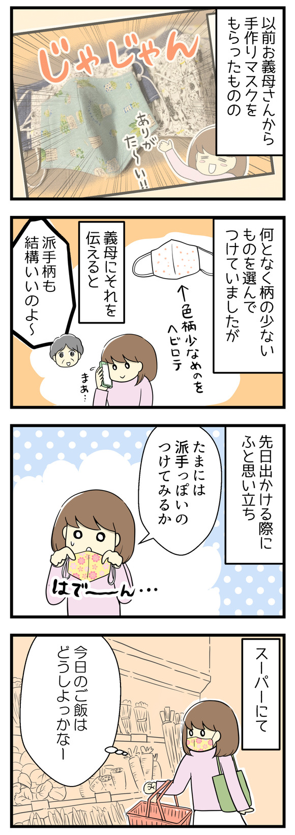 以前義母から手作りマスクをたくさんもらったものの、なんとなく地味な色と柄のものを好んでそればかりつけていました。それを義母に話すと「派手柄もけっこういいのよ~」と言っていて、後日スーパーに行く際にふと思い立ち、派手柄のマスクをつけて出かけました。