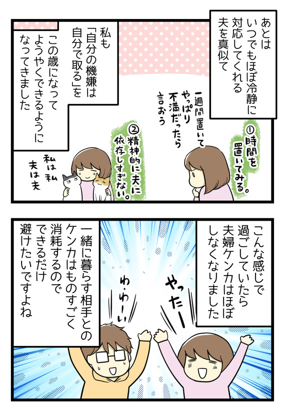 あとはいつでもほぼ冷静に対応してくれる夫を真似て「自分の機嫌は自分で取る」をこの歳になってようやくできるようになってきました。こんな感じで過ごしていたら、夫婦喧嘩はほぼなくなりました。一緒に暮らす相手とのケンカはものすごく消耗するので、できるだけ避けたいですよね