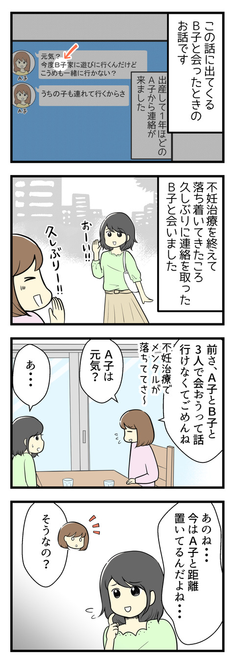 不妊治療を終えて落ち着いた頃、久しぶりに連絡を取ったB子と会いました。以前A子がB子との集まりに誘ってくれたけれど行けなかったことを謝りA子は元気?と聞くと「A子とは今距離を置いているんだ」とB子に言われました。