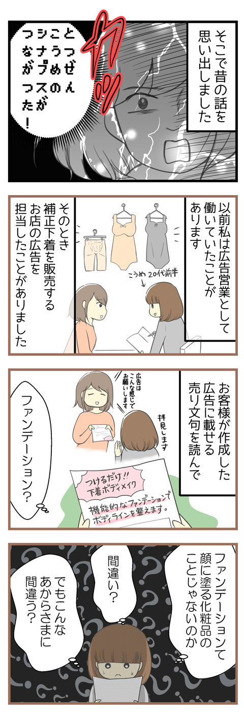 そこで昔の話を思い出しました!以前私は広告営業として働いていたことがあります。そのとき補正下着を販売するお店の広告を担当したことがありました。お客様が作成した広告の宣伝文句に「機能的なファンデーションでボディラインを整える」とあって、ファンデーションて化粧品のことじゃないの?間違い?と疑問に思った私。