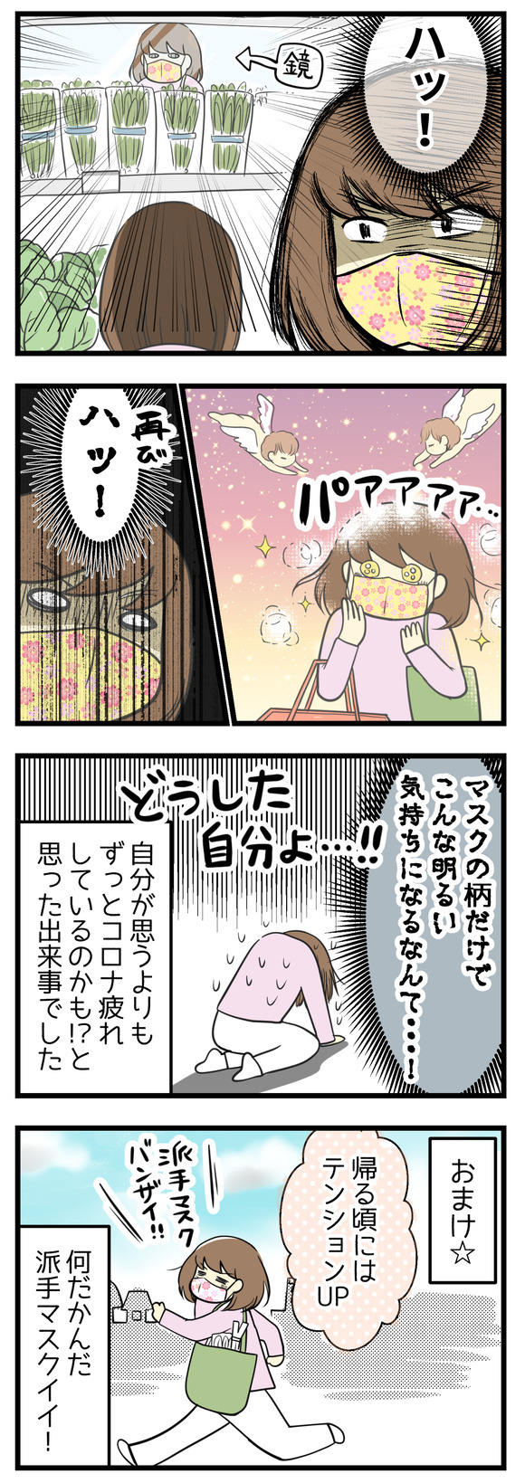 スーパーの鏡に派手柄のマスクをつけた自分が映りこんで、パアアと明るい気持ちになって!でもそんな自分に逆にびっくりというかマスクの柄だけでこんなに明るい気持ちになるなんて・・・と自分で思うよりもコロナ疲れしているのかも!?と思った出来事でした。でも帰るころにはすっかりテンションがアップして、派手柄マスクイイかも☆と思いました。
