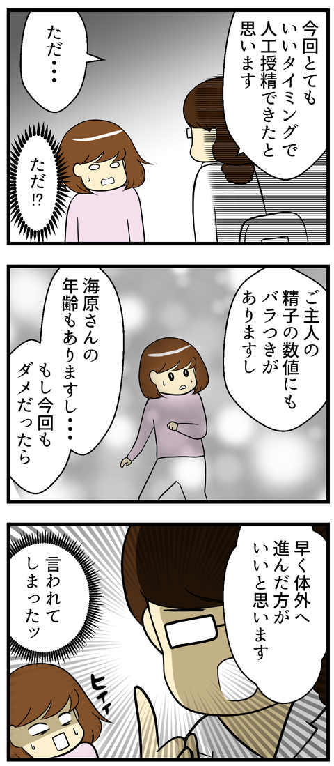 先生からは私の年齢もあるし、夫の精液の数値もバラツキがあるし、もし今回も人工授精で妊娠しなかったら、早く体外受精に進んだ方がいいと思います、と言われてしまいました。
