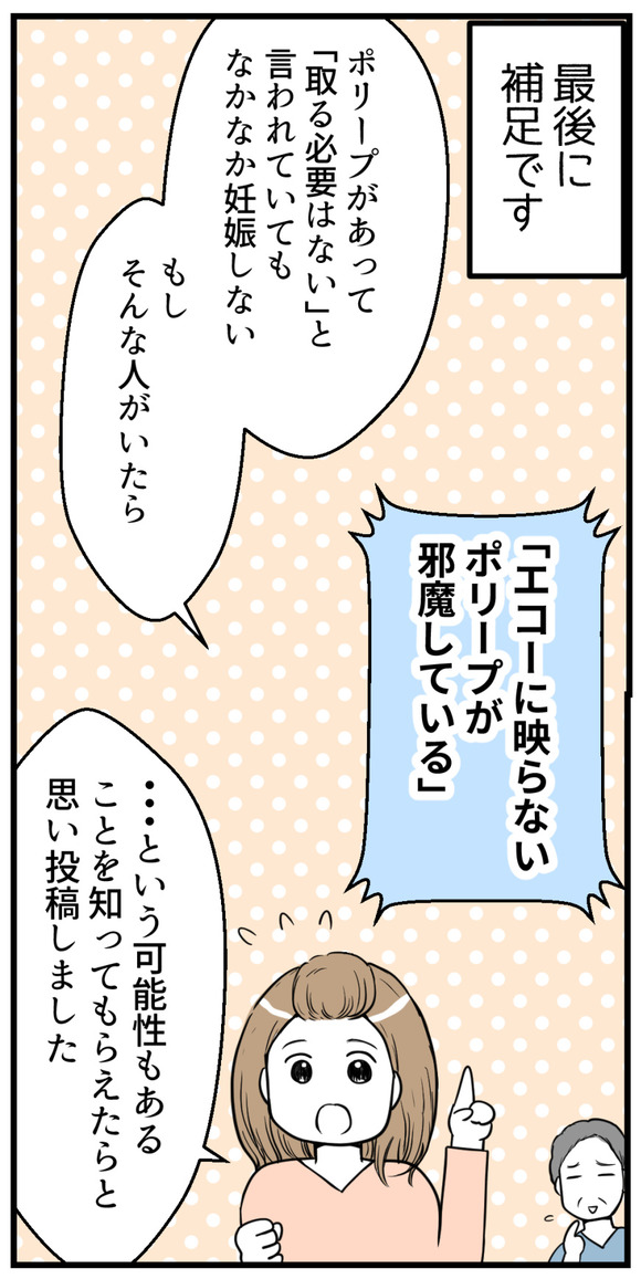 最後に補足です。ポリープがあって、取る必要はないといわれていてもなかなか妊娠しない人は「エコーにうつらないポリープが邪魔している」という可能性もあるということを知ってもらえたらと思い投稿しました。