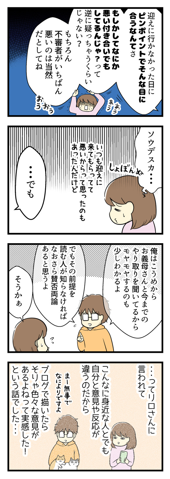夫からは「私が悪い」と思う理由をズラズラ並べられました。そのあとで「でも・・・俺はお義母さんとのやりとりをこうめから聞いているから、モヤモヤするのも少しわかるよ」「でもその前提を読む人が知らなければなおさら賛否両論だと思う」と。そうリロさんに言われて「こんなに身近な人とでも自分と意見や反応が違うのだから、ブログで描いたらそりゃ色々な意見があるよね」と思った話でした。