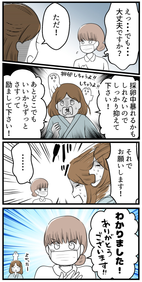 「でも、大丈夫ですか・・・?」と不安げな看護師さん。「ただ、採卵中暴れるかもしれないからしっかり押さえて下さい!」「あとどこでもいいからずっとさすって励ましてください!!とお願いしました。看護師さんはそれを了承してくれました。