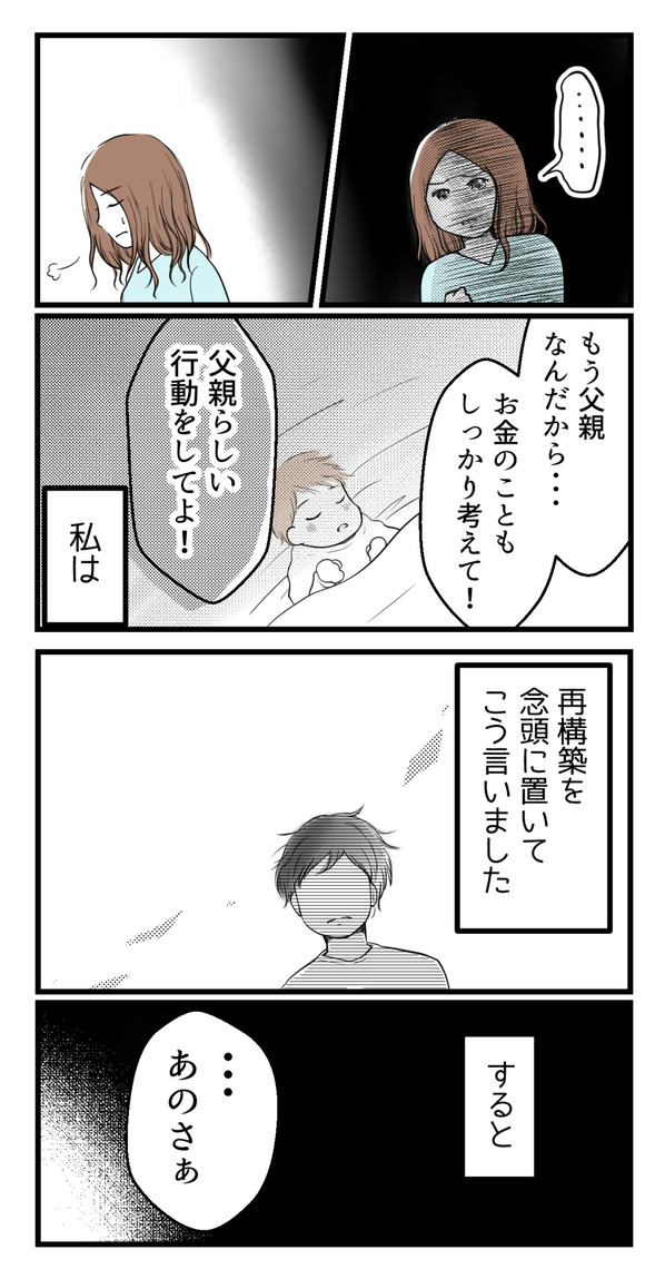 私は再構築を念頭に置いて「もう父親なんだからお金のこともしっかり考えて」「父親らしい行動をして」と言いました。すると夫は