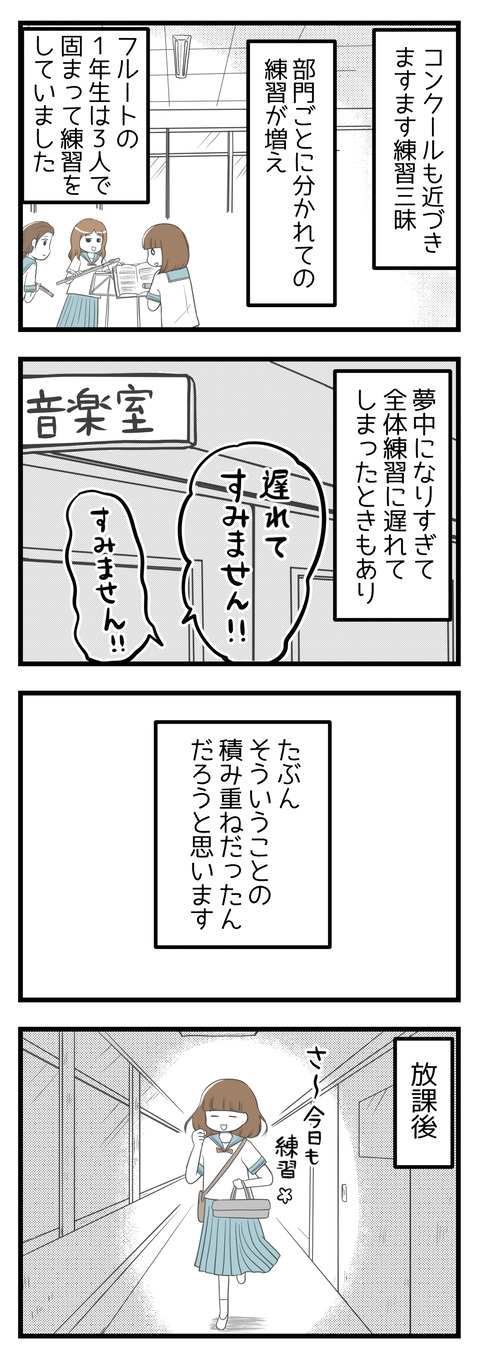 吹奏楽コンクールも近づき練習三昧の日々。部門ごとに分かれての練習が増えてフルートの1年生で固まって練習していました。夢中になりすぎて全体練習に遅れてしまったことがあり、そういうことの積み重ねだったんだろうと思います。ある日の放課後