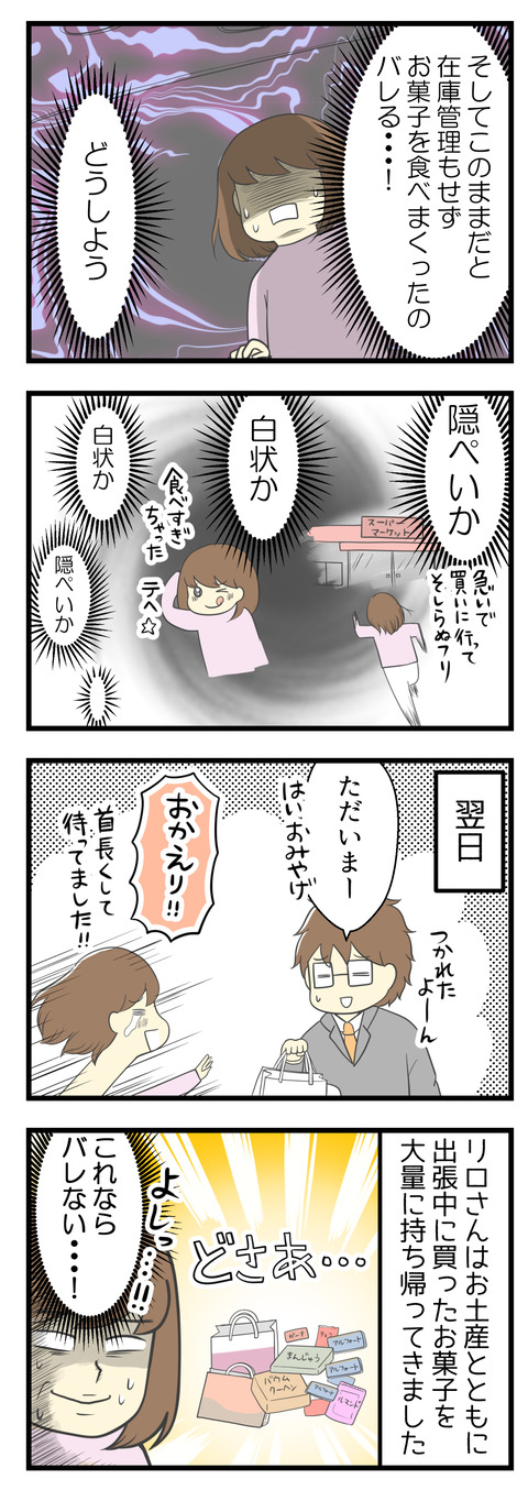 そしてこのままだと在庫管理もせずにお菓子を食べまくったことがばれる!!どうしよう!急いで買いに行ってそしらぬふりをする隠ぺいか、食べ過ぎちゃったテヘ☆と白状か!?どうする?!そして翌日、夫が帰宅。夫はたくさんのお土産の他、出張中に買った大量のお菓子を持ち帰ってきました。「これならバレない・・・!」とホッと一安心!?
